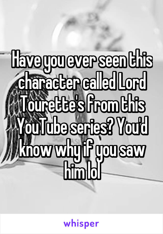 Have you ever seen this character called Lord Tourette's from this YouTube series? You'd know why if you saw him lol