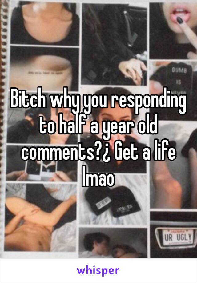 Bitch why you responding to half a year old comments?¿ Get a life lmao 