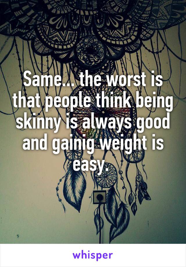 Same... the worst is that people think being skinny is always good and gainig weight is easy. 
