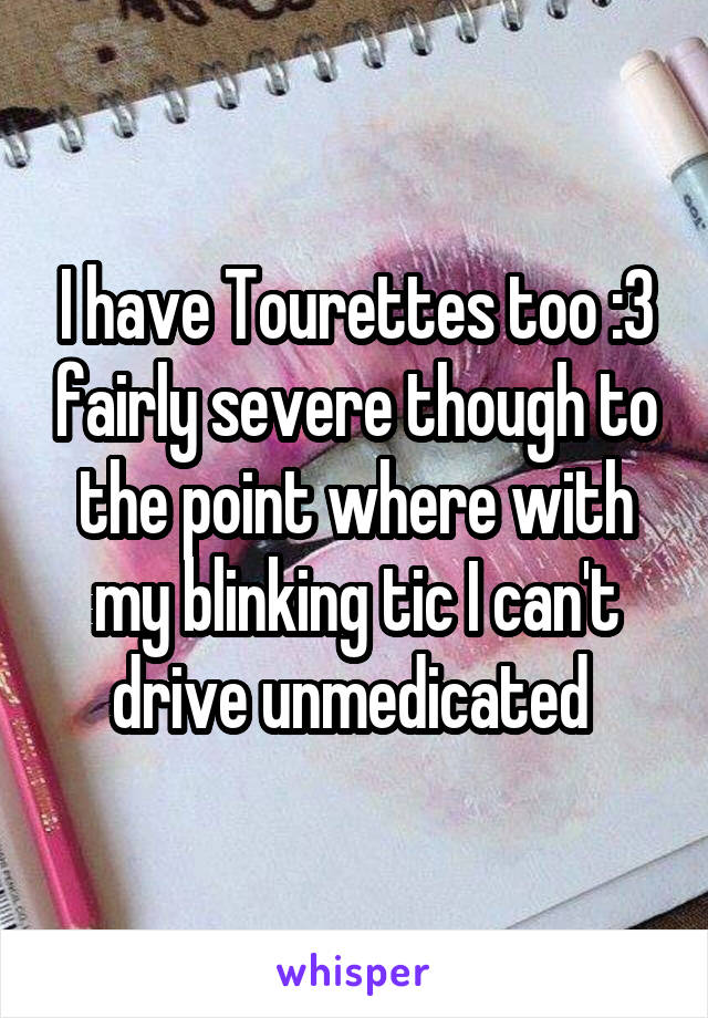 I have Tourettes too :3 fairly severe though to the point where with my blinking tic I can't drive unmedicated 