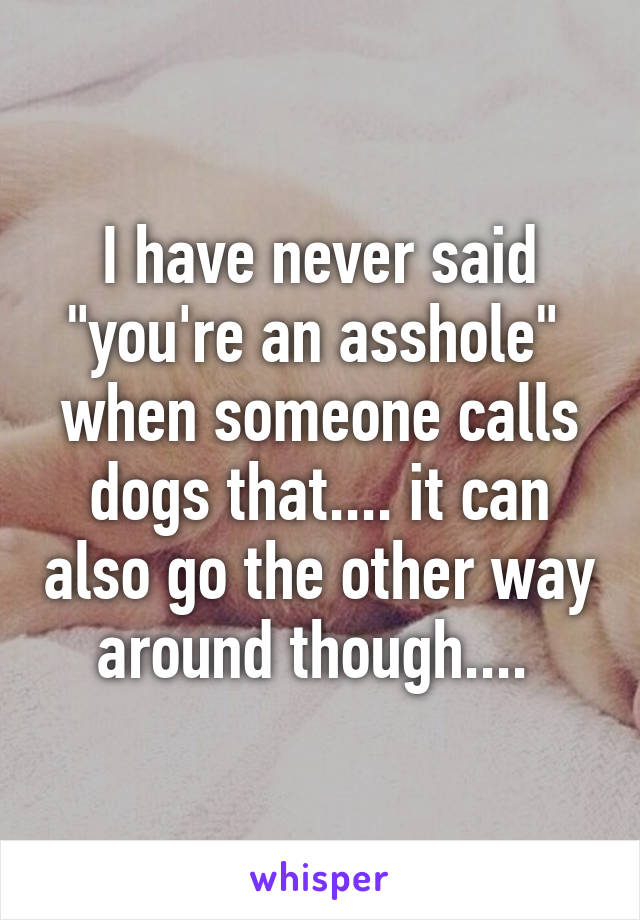 I have never said "you're an asshole"  when someone calls dogs that.... it can also go the other way around though.... 