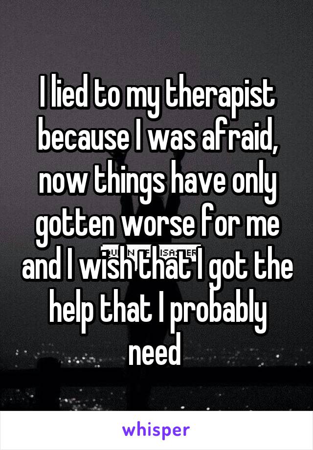 I lied to my therapist because I was afraid, now things have only gotten worse for me and I wish that I got the help that I probably need 