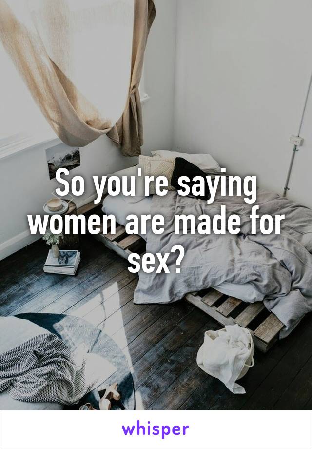 So you're saying women are made for sex?