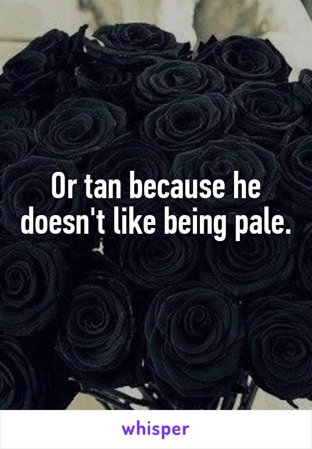 Or tan because he doesn't like being pale. 