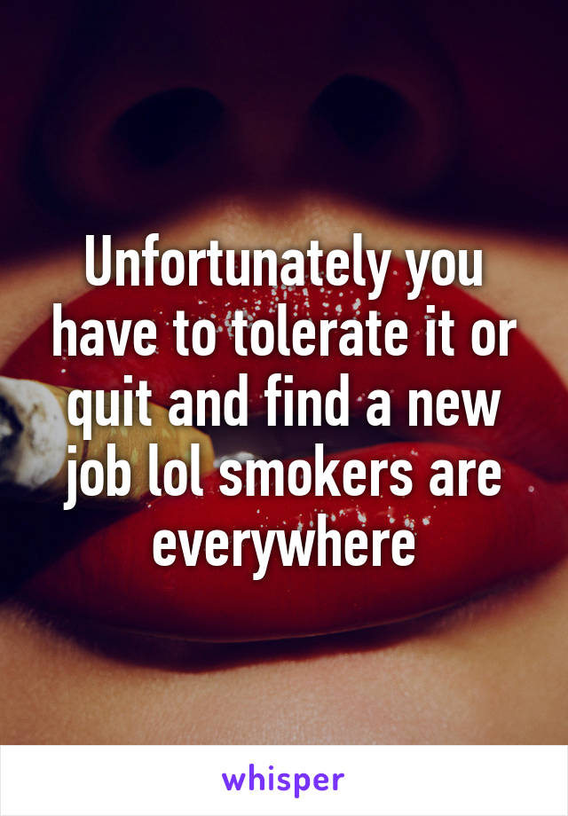 Unfortunately you have to tolerate it or quit and find a new job lol smokers are everywhere