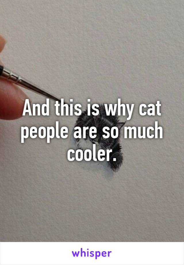 And this is why cat people are so much cooler.