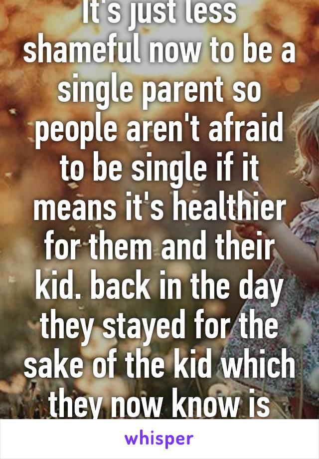 It's just less shameful now to be a single parent so people aren't afraid to be single if it means it's healthier for them and their kid. back in the day they stayed for the sake of the kid which they now know is harmful to said kid. 
