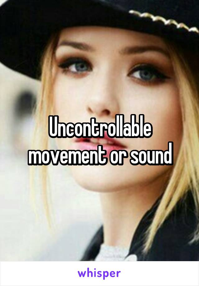 Uncontrollable movement or sound