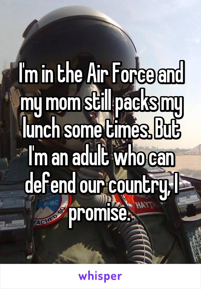 I'm in the Air Force and my mom still packs my lunch some times. But I'm an adult who can defend our country, I promise. 