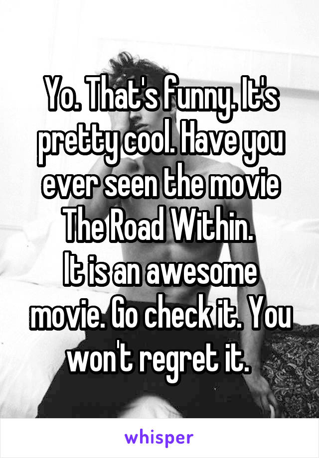 Yo. That's funny. It's pretty cool. Have you ever seen the movie The Road Within. 
It is an awesome movie. Go check it. You won't regret it. 