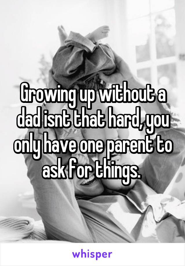 Growing up without a dad isnt that hard, you only have one parent to ask for things. 