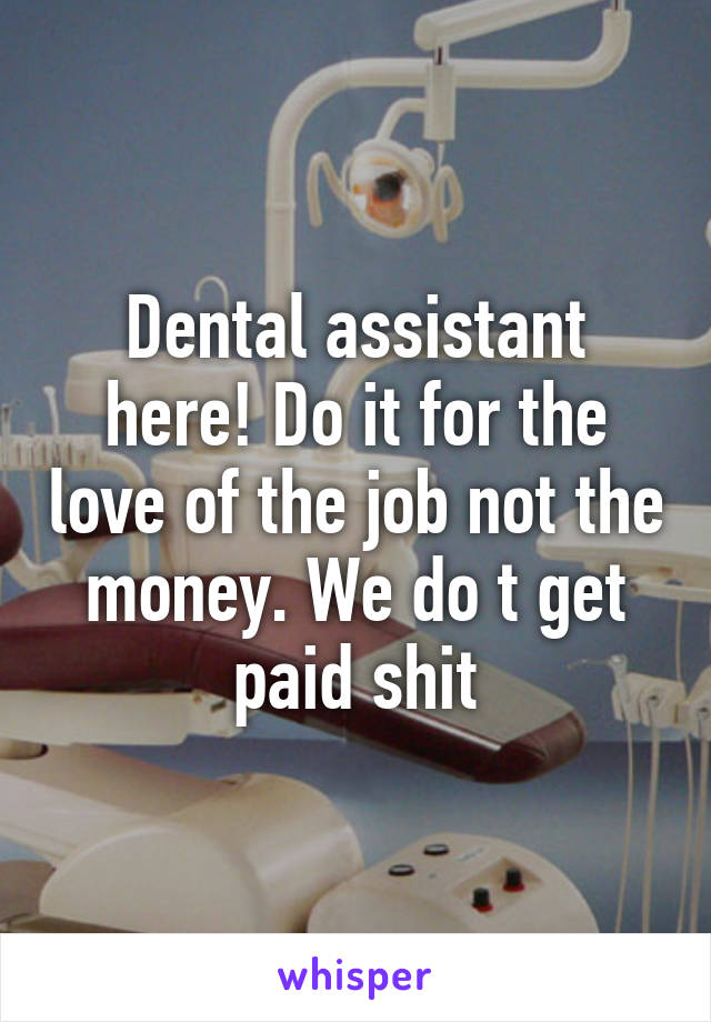 Dental assistant here! Do it for the love of the job not the money. We do t get paid shit