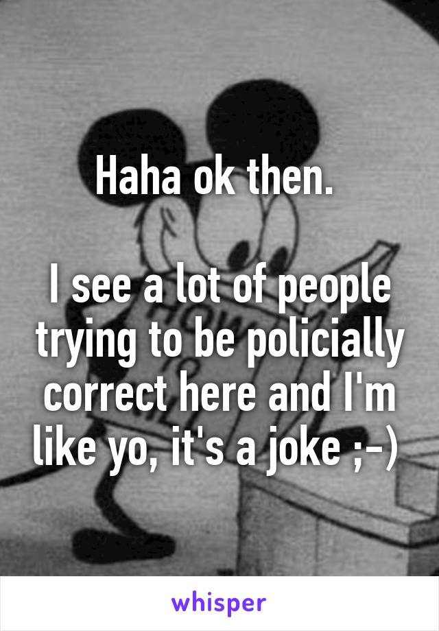 Haha ok then. 

I see a lot of people trying to be policially correct here and I'm like yo, it's a joke ;-) 