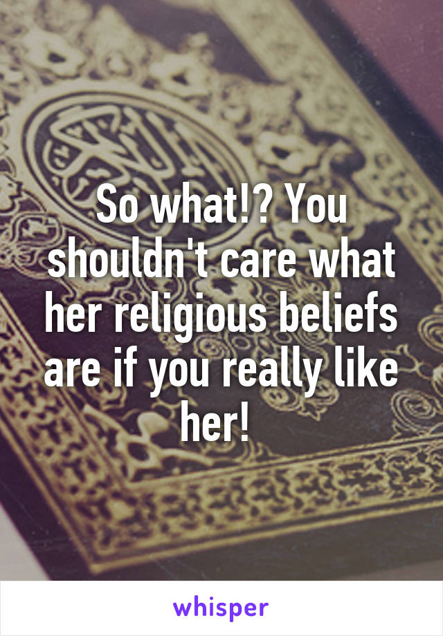 So what!? You shouldn't care what her religious beliefs are if you really like her! 