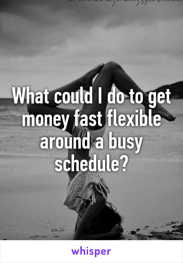 What could I do to get money fast flexible around a busy schedule?