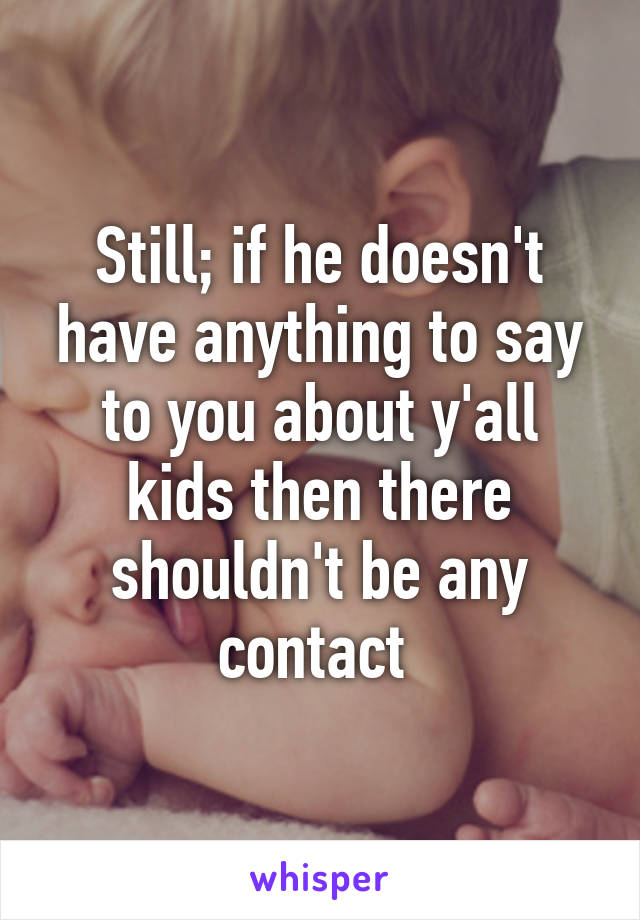 Still; if he doesn't have anything to say to you about y'all kids then there shouldn't be any contact 