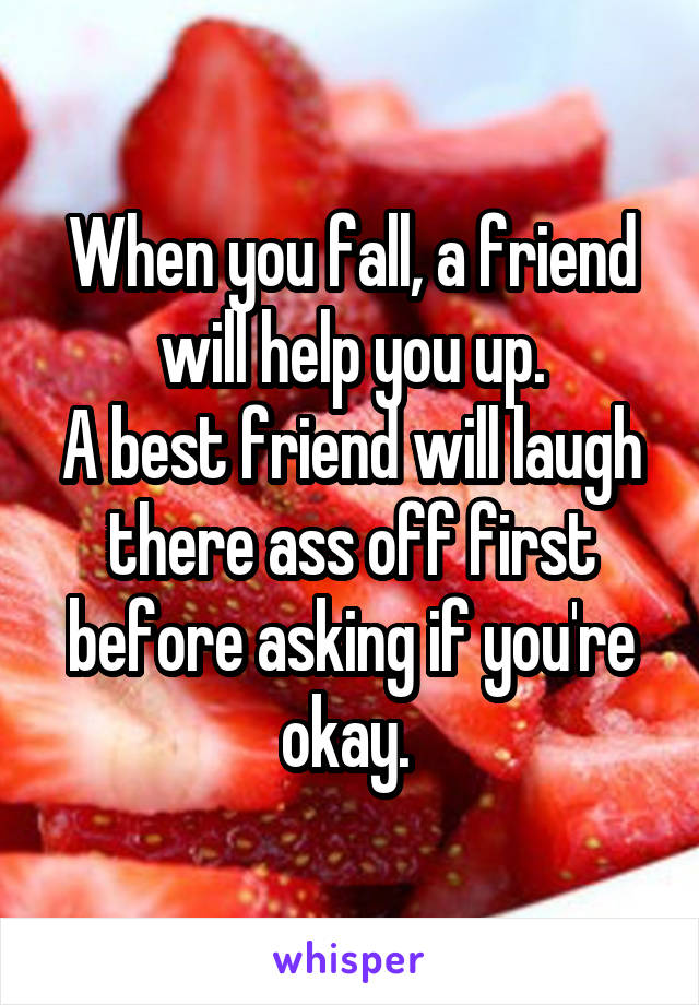 When you fall, a friend will help you up.
A best friend will laugh there ass off first before asking if you're okay. 