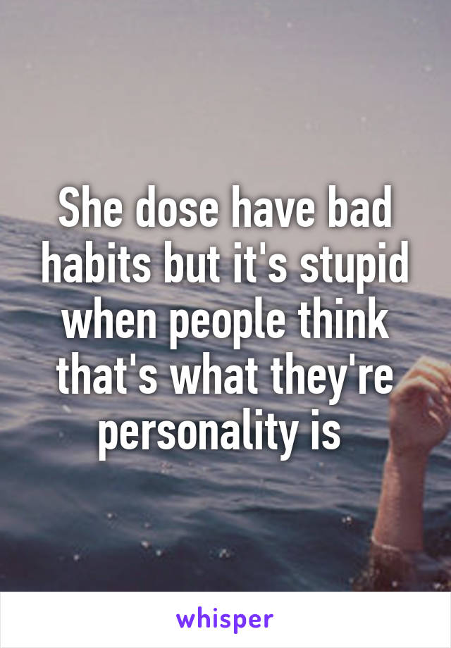 She dose have bad habits but it's stupid when people think that's what they're personality is 