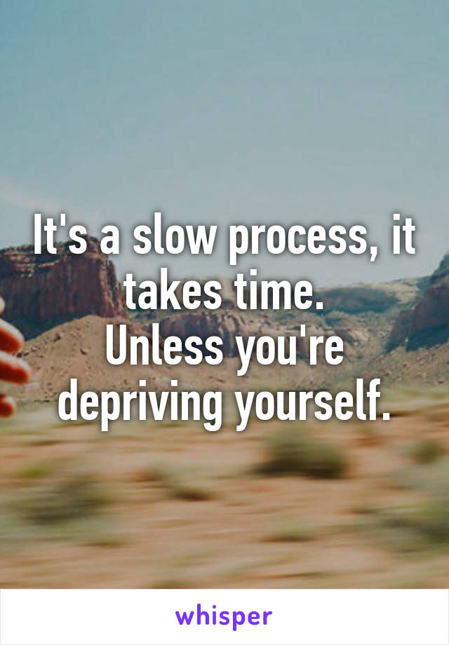 It's a slow process, it takes time.
Unless you're depriving yourself.