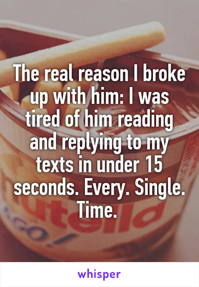 The real reason I broke up with him: I was tired of him reading and replying to my texts in under 15 seconds. Every. Single. Time. 