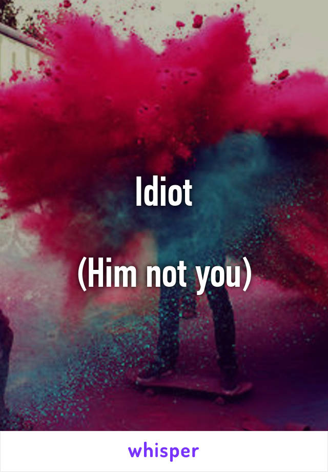 Idiot

(Him not you)