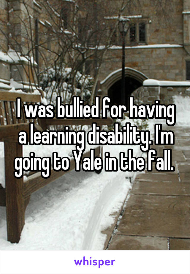 I was bullied for having a learning disability. I'm going to Yale in the fall. 