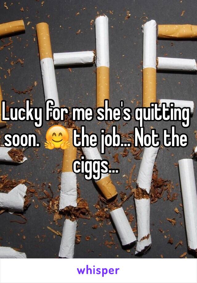 Lucky for me she's quitting soon. 🤗 the job... Not the ciggs...