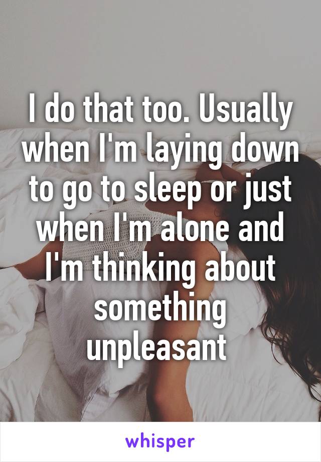I do that too. Usually when I'm laying down to go to sleep or just when I'm alone and I'm thinking about something unpleasant 