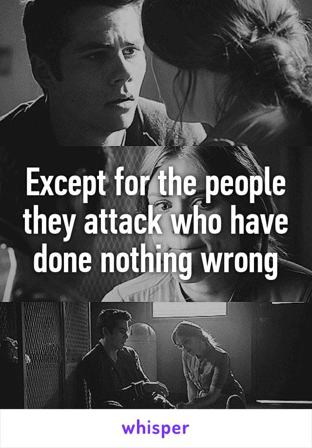 Except for the people they attack who have done nothing wrong