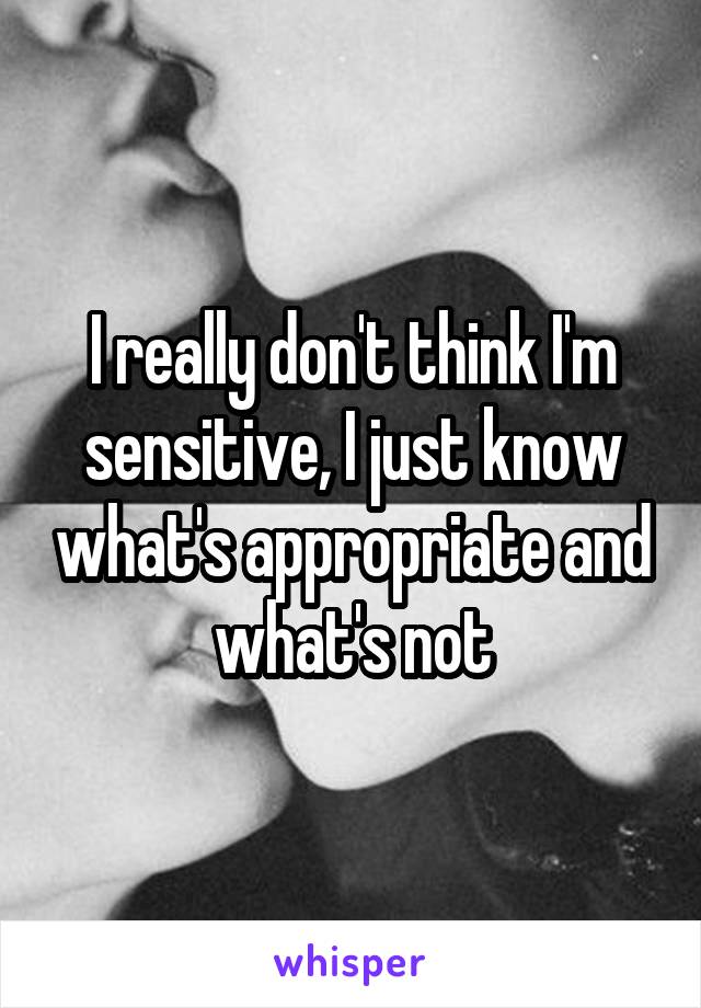 I really don't think I'm sensitive, I just know what's appropriate and what's not