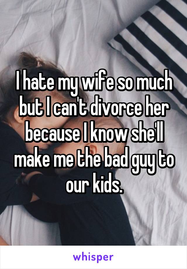 I hate my wife so much but I can't divorce her because I know she'll make me the bad guy to our kids.