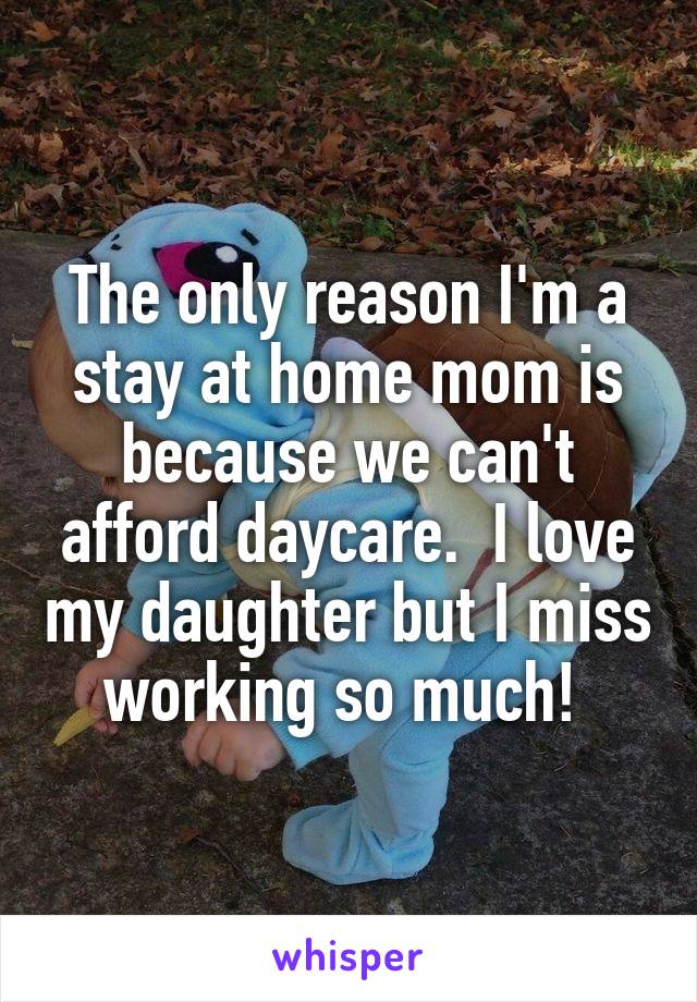 The only reason I'm a stay at home mom is because we can't afford daycare.  I love my daughter but I miss working so much! 