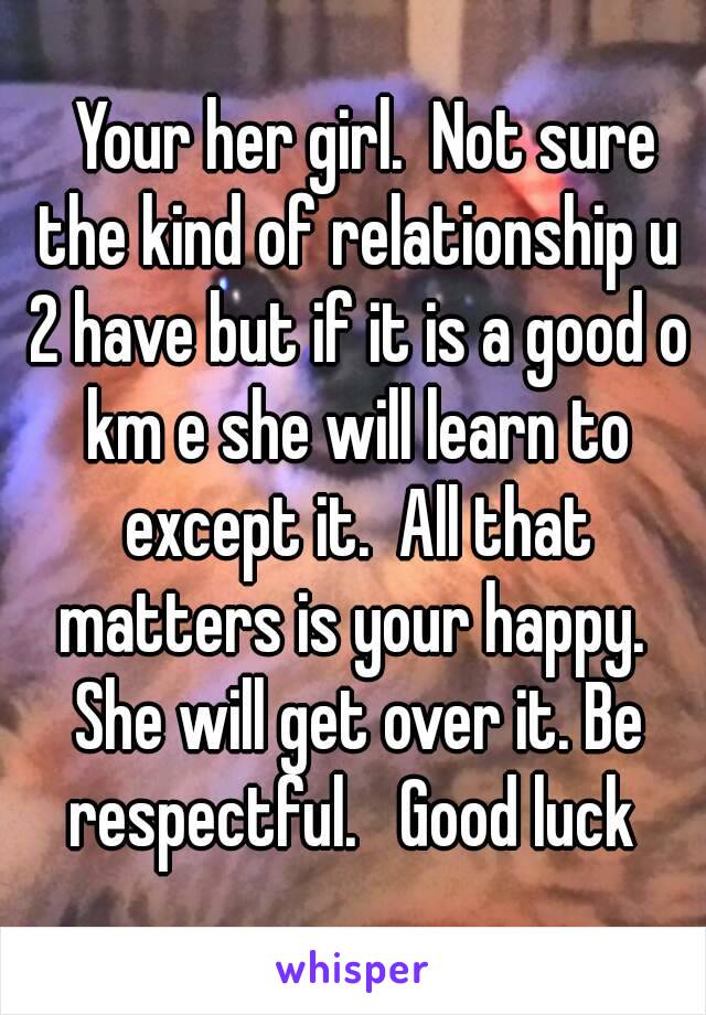   Your her girl.  Not sure the kind of relationship u 2 have but if it is a good o km e she will learn to except it.  All that matters is your happy.  She will get over it. Be respectful.   Good luck 