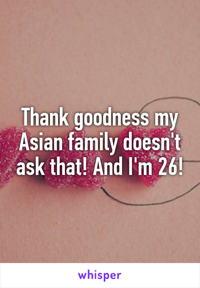 Thank goodness my Asian family doesn't ask that! And I'm 26!