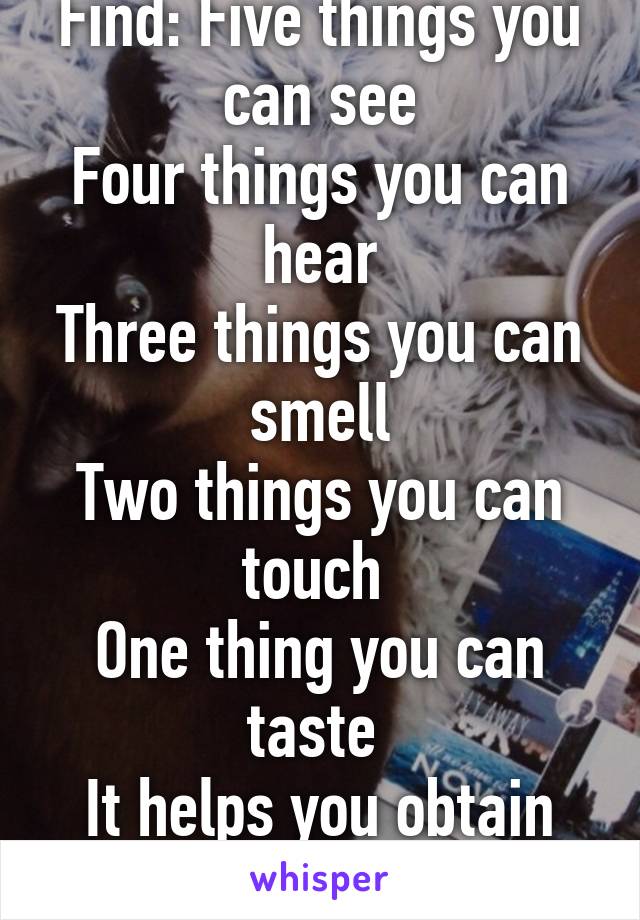 Find: Five things you can see
Four things you can hear
Three things you can smell
Two things you can touch 
One thing you can taste 
It helps you obtain control