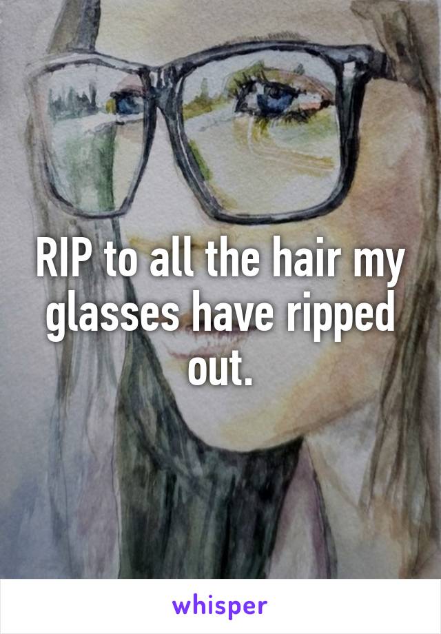 RIP to all the hair my glasses have ripped out.
