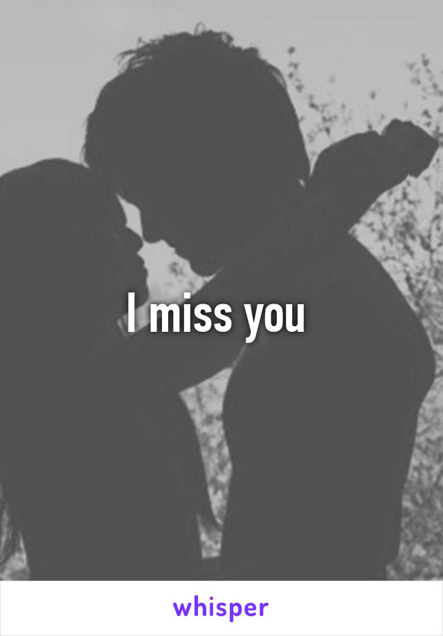I miss you 