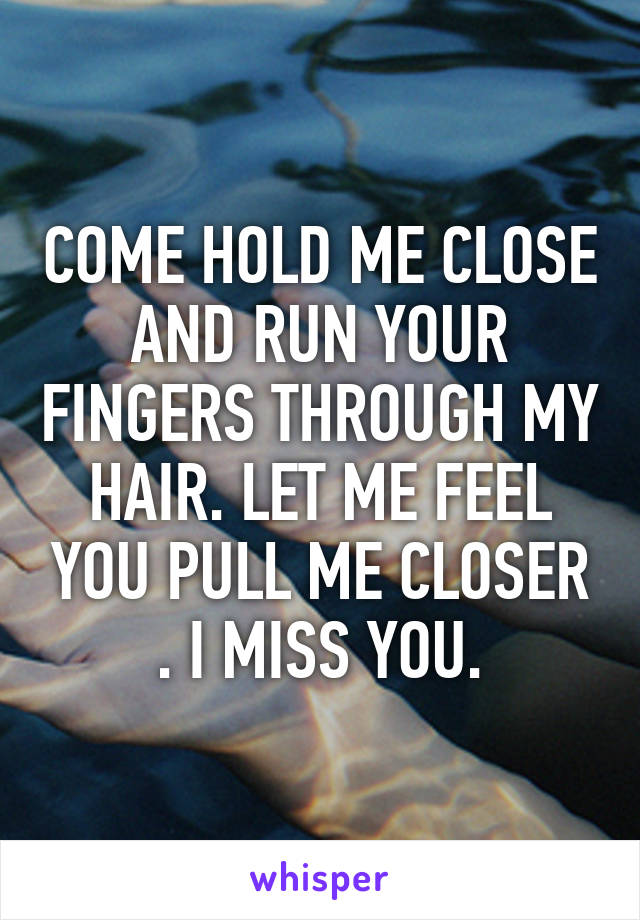 COME HOLD ME CLOSE AND RUN YOUR FINGERS THROUGH MY HAIR. LET ME FEEL YOU PULL ME CLOSER . I MISS YOU.