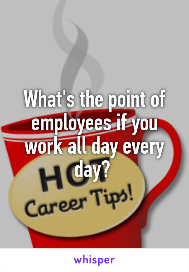 What's the point of employees if you work all day every day? 