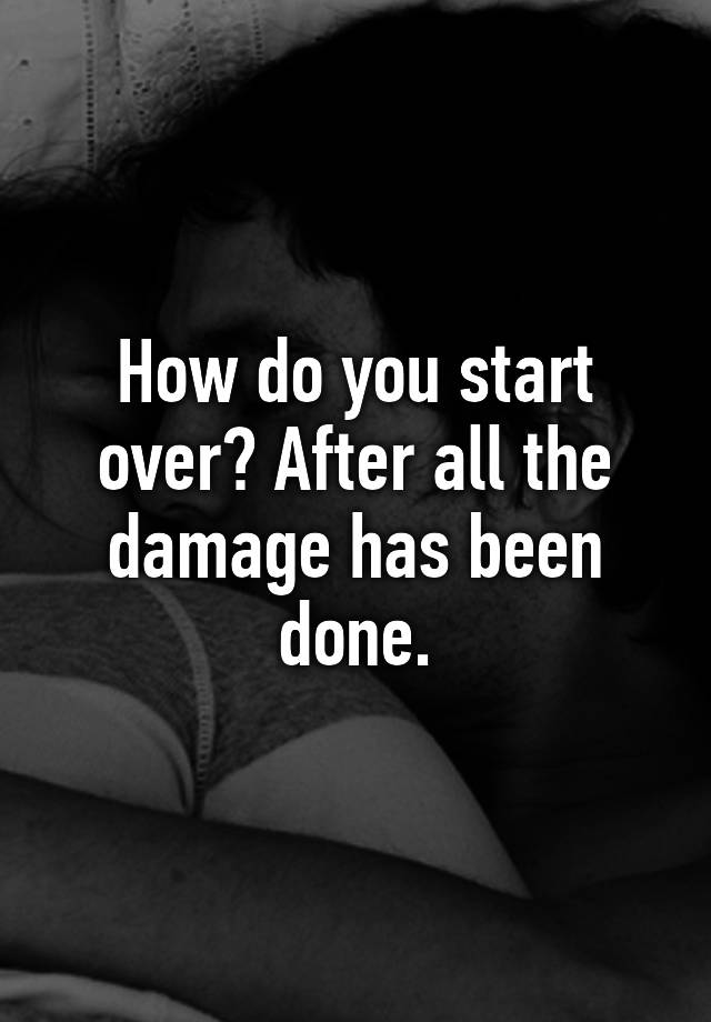 how-do-you-start-over-after-all-the-damage-has-been-done