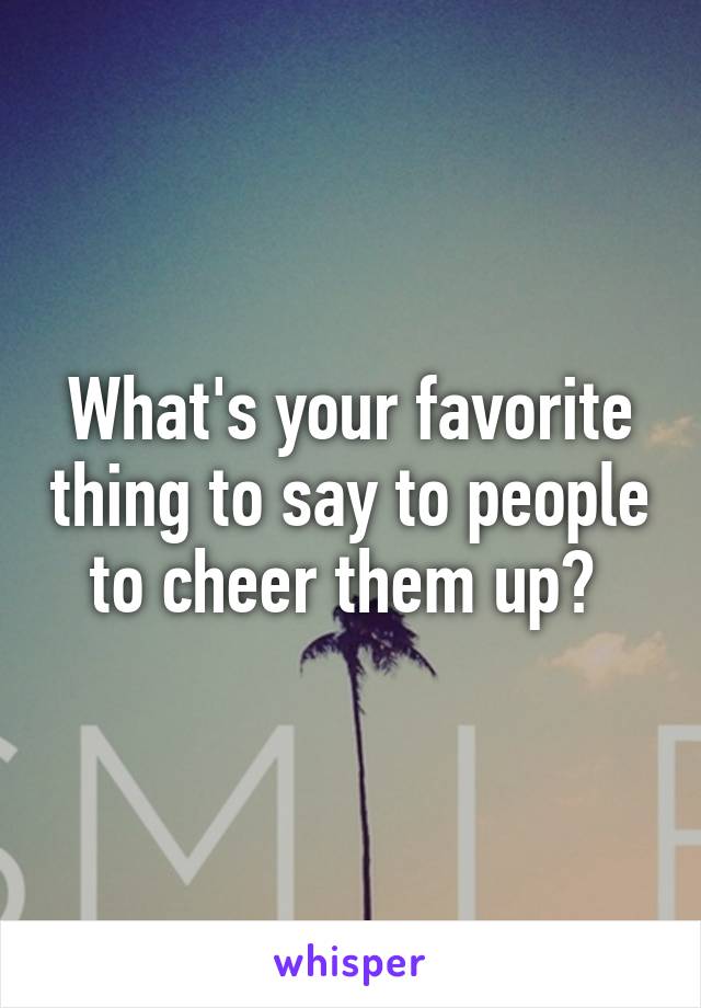 What's your favorite thing to say to people to cheer them up? 