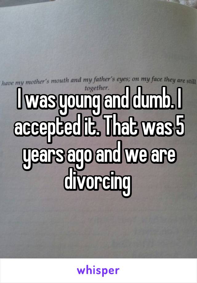 I was young and dumb. I accepted it. That was 5 years ago and we are divorcing 