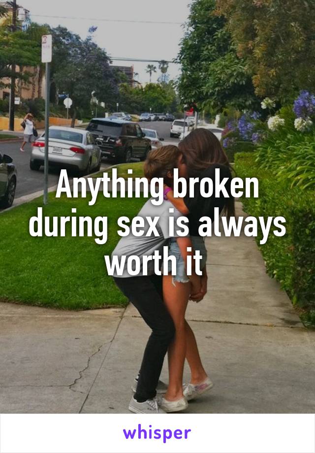 Anything broken during sex is always worth it 