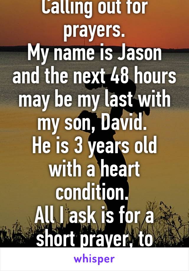 Calling out for prayers.
My name is Jason and the next 48 hours may be my last with my son, David. 
He is 3 years old with a heart condition. 
All I ask is for a short prayer, to whomever. Thank you