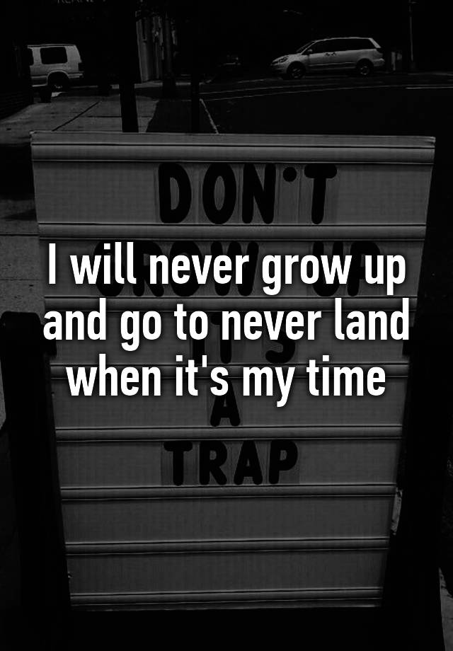 I Will Never Grow Up And Go To Never Land When It S My Time