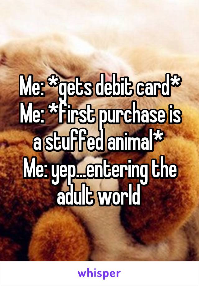 Me: *gets debit card*
Me: *first purchase is a stuffed animal* 
Me: yep...entering the adult world 