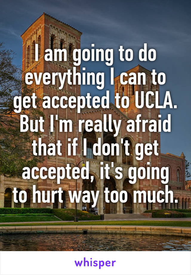 I am going to do everything I can to get accepted to UCLA. But I'm really afraid that if I don't get accepted, it's going to hurt way too much. 