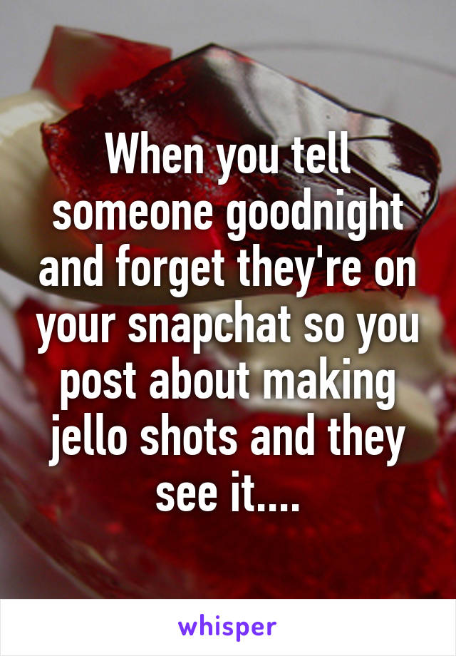 When you tell someone goodnight and forget they're on your snapchat so you post about making jello shots and they see it....