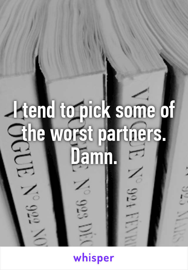 I tend to pick some of the worst partners. Damn.