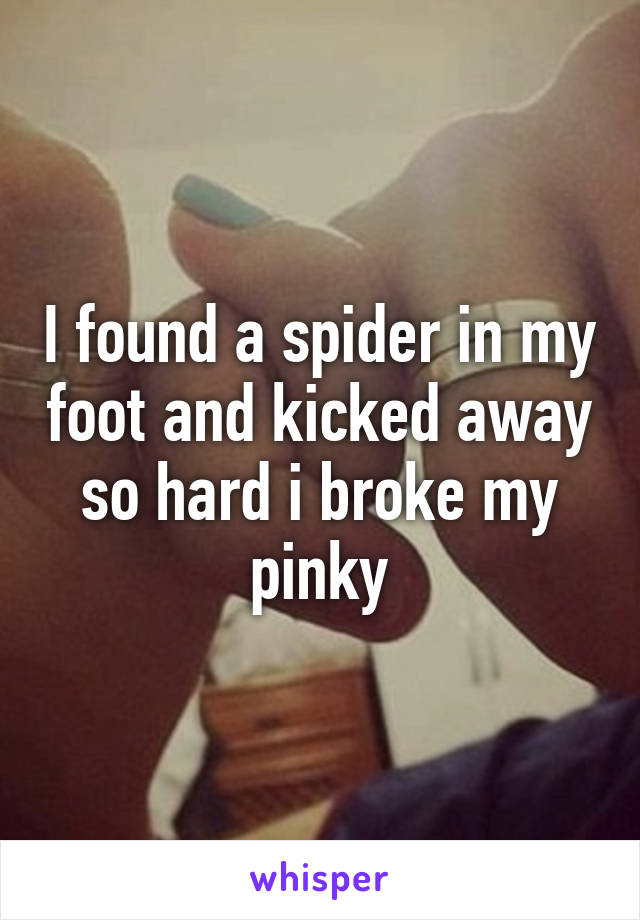 I found a spider in my foot and kicked away so hard i broke my pinky